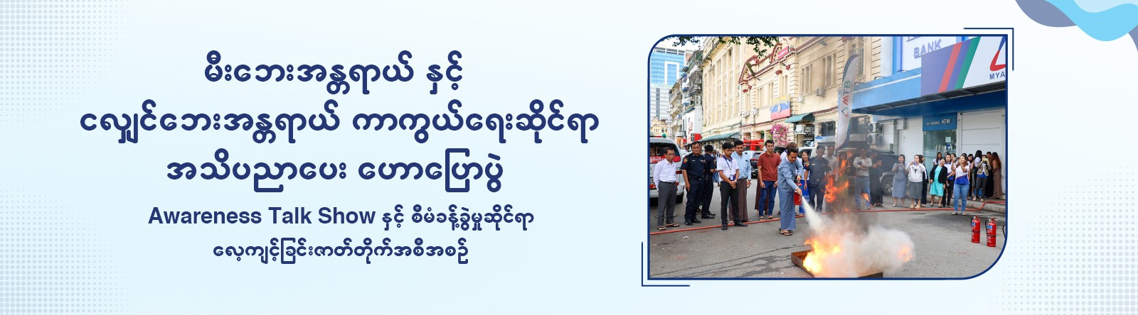 ဘေးအန္တရာယ်ကာကွယ်ရေး အသိပညာပေးဟောပြောပွဲနှင့် လက်တွေ့လေ့ကျင့်ခန်းများ